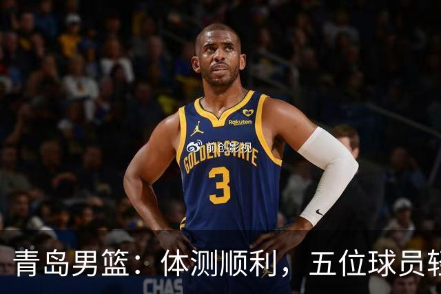 青岛男篮：体测顺利，五位球员轻松“免考”！